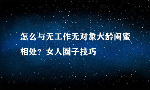 怎么与无工作无对象大龄闺蜜相处？女人圈子技巧
