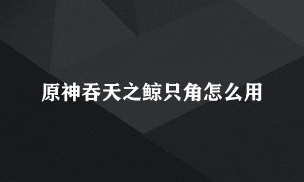 原神吞天之鲸只角怎么用