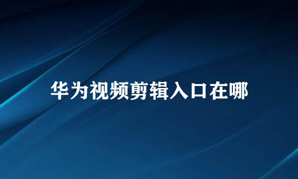 华为视频剪辑入口在哪