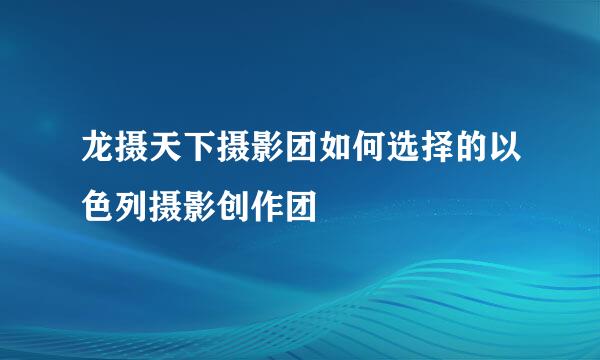 龙摄天下摄影团如何选择的以色列摄影创作团