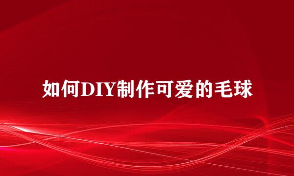 如何DIY制作可爱的毛球