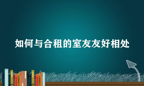 如何与合租的室友友好相处
