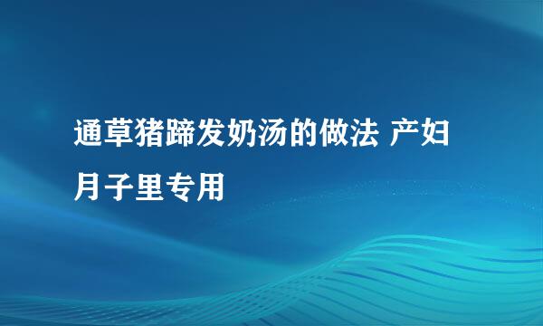 通草猪蹄发奶汤的做法 产妇月子里专用