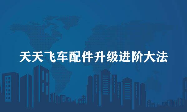 天天飞车配件升级进阶大法