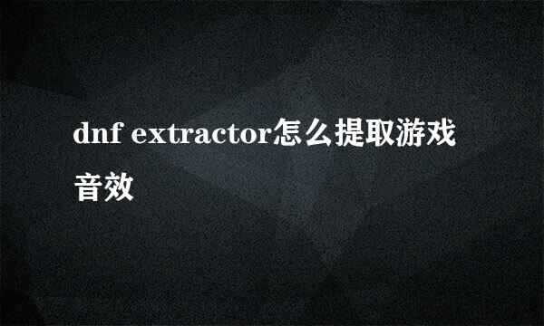 dnf extractor怎么提取游戏音效