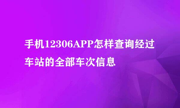 手机12306APP怎样查询经过车站的全部车次信息