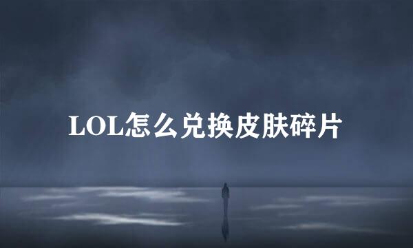 LOL怎么兑换皮肤碎片