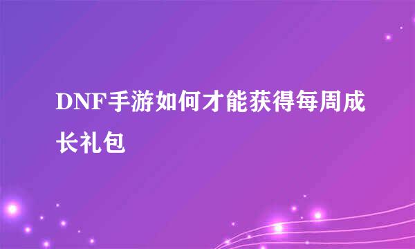 DNF手游如何才能获得每周成长礼包