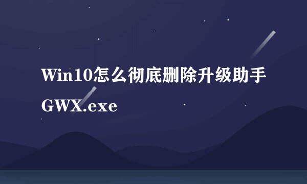 Win10怎么彻底删除升级助手GWX.exe