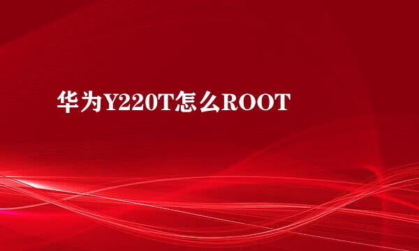 华为Y220T怎么ROOT