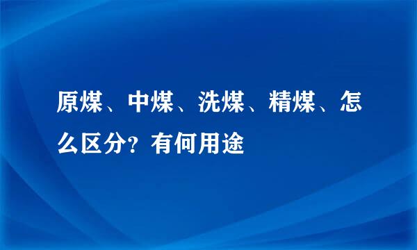 原煤、中煤、洗煤、精煤、怎么区分？有何用途
