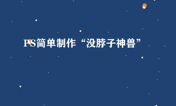 PS简单制作“没脖子神兽”