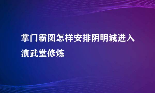 掌门霸图怎样安排阴明诚进入演武堂修炼