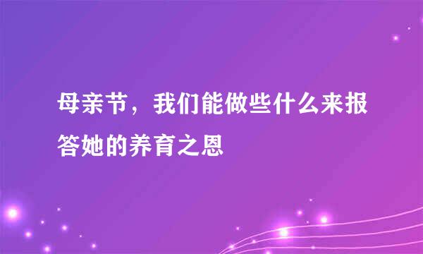 母亲节，我们能做些什么来报答她的养育之恩