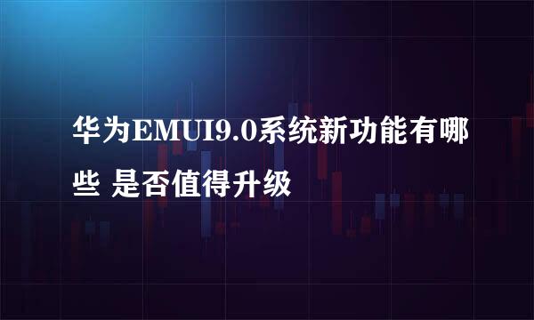 华为EMUI9.0系统新功能有哪些 是否值得升级