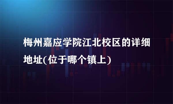 梅州嘉应学院江北校区的详细地址(位于哪个镇上)