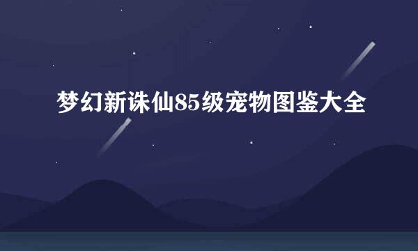 梦幻新诛仙85级宠物图鉴大全