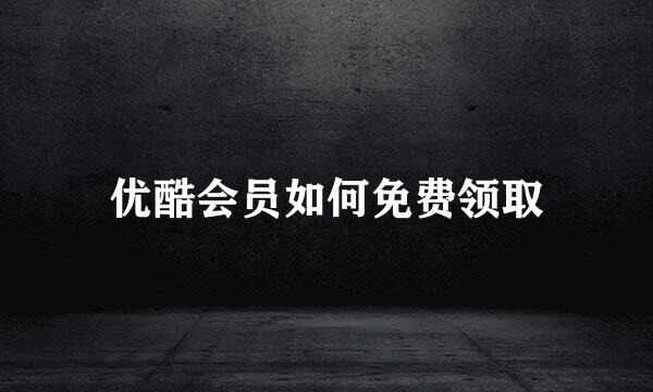 优酷会员如何免费领取