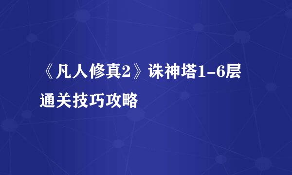 《凡人修真2》诛神塔1-6层通关技巧攻略