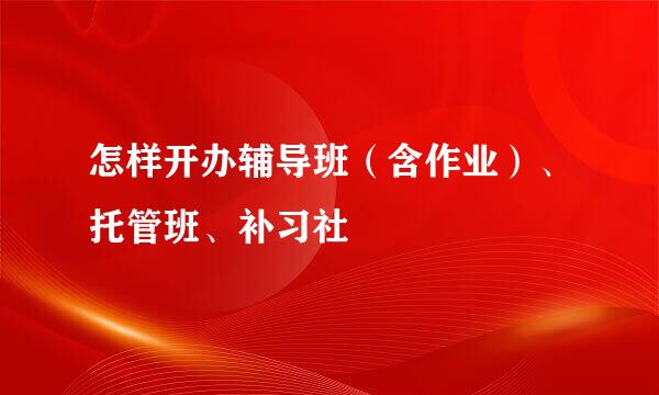 怎样开办辅导班（含作业）、托管班、补习社