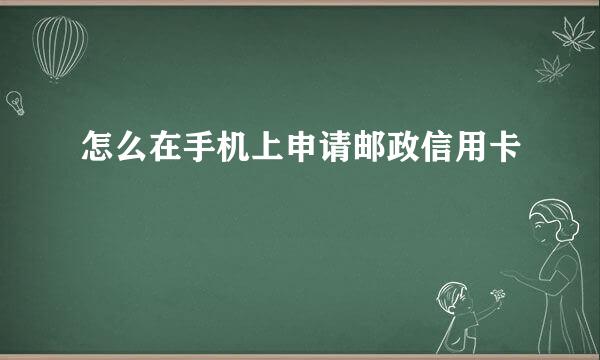 怎么在手机上申请邮政信用卡