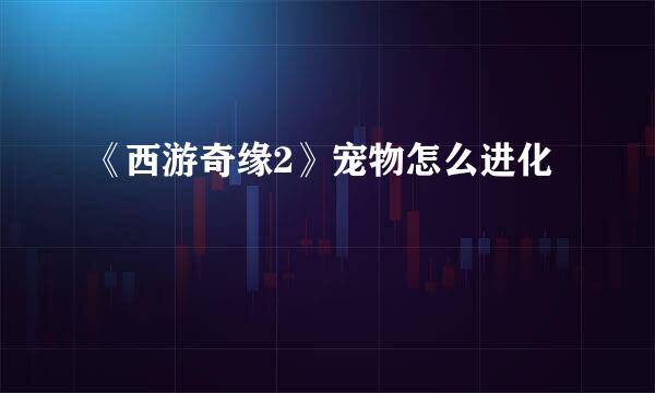 《西游奇缘2》宠物怎么进化