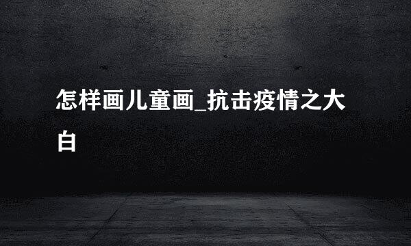 怎样画儿童画_抗击疫情之大白