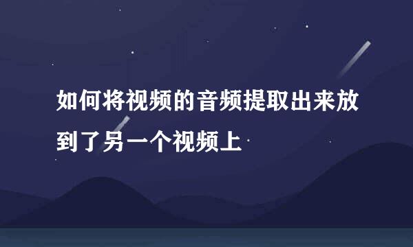 如何将视频的音频提取出来放到了另一个视频上
