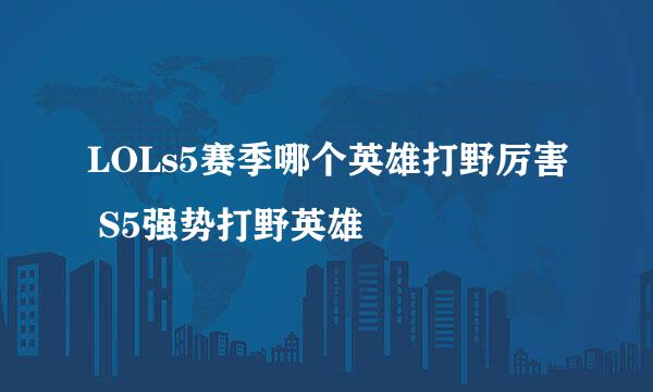 LOLs5赛季哪个英雄打野厉害 S5强势打野英雄