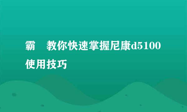 霸爺教你快速掌握尼康d5100使用技巧