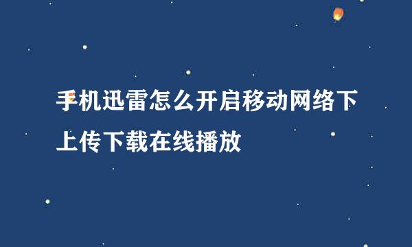 手机迅雷怎么开启移动网络下上传下载在线播放