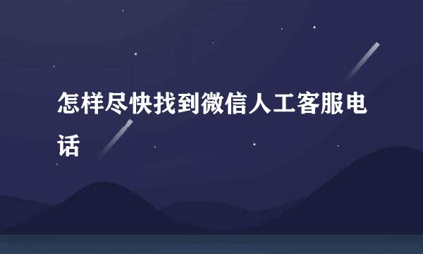 怎样尽快找到微信人工客服电话