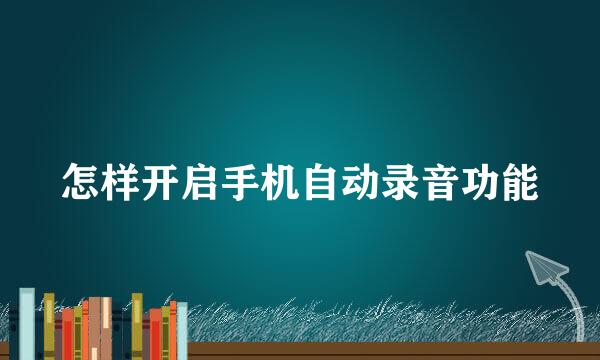 怎样开启手机自动录音功能