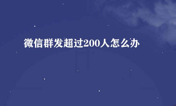 微信群发超过200人怎么办