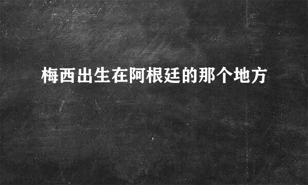 梅西出生在阿根廷的那个地方