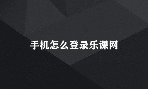 手机怎么登录乐课网