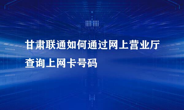 甘肃联通如何通过网上营业厅查询上网卡号码