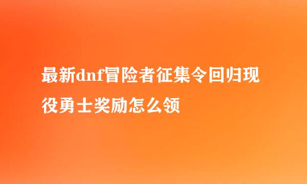最新dnf冒险者征集令回归现役勇士奖励怎么领