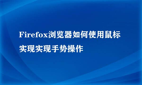 Firefox浏览器如何使用鼠标实现实现手势操作