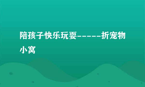 陪孩子快乐玩耍-----折宠物小窝