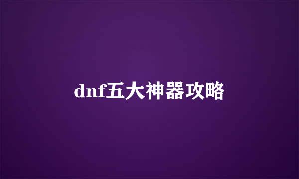 dnf五大神器攻略
