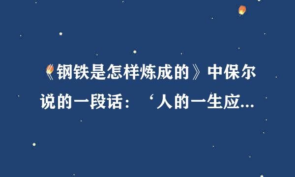 《钢铁是怎样炼成的》中保尔说的一段话：‘人的一生应该这样度过。。’是什麽