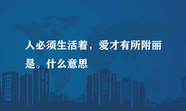 人必须生活着，爱才有所附丽是。什么意思