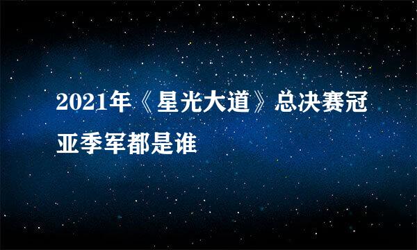 2021年《星光大道》总决赛冠亚季军都是谁