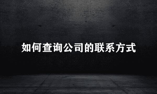 如何查询公司的联系方式
