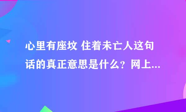 心里有座坟 住着未亡人这句话的真正意思是什么？网上答案太多，我要准确的