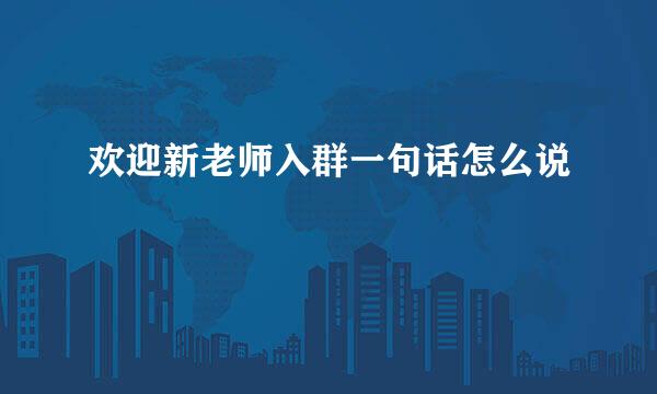 欢迎新老师入群一句话怎么说