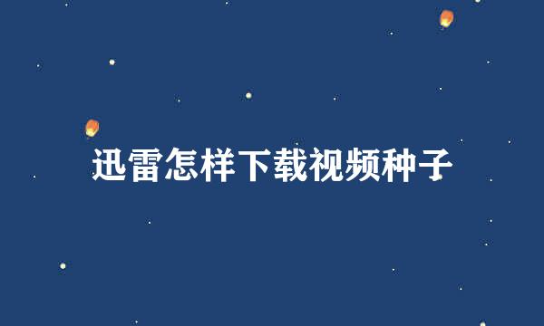 迅雷怎样下载视频种子
