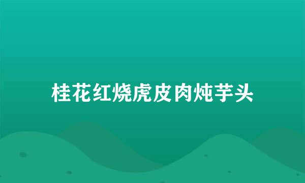 桂花红烧虎皮肉炖芋头