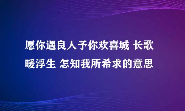 愿你遇良人予你欢喜城 长歌暖浮生 怎知我所希求的意思